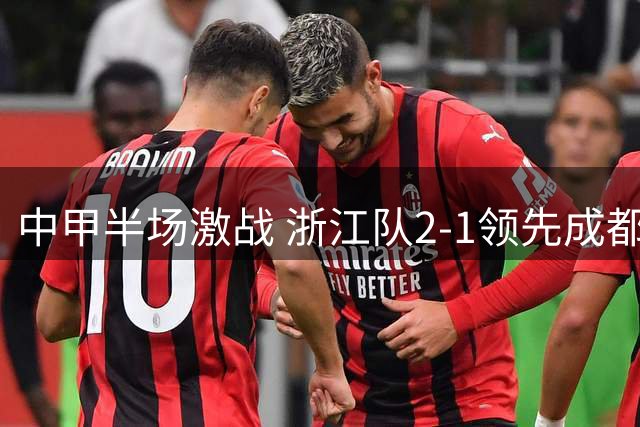 中甲半场激战 浙江队2-1领先成都蓉城